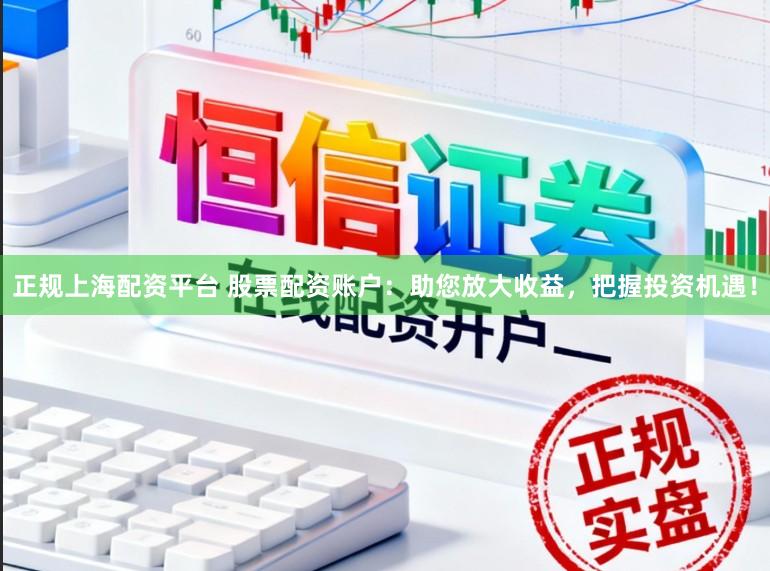 正规上海配资平台 股票配资账户：助您放大收益，把握投资机遇！