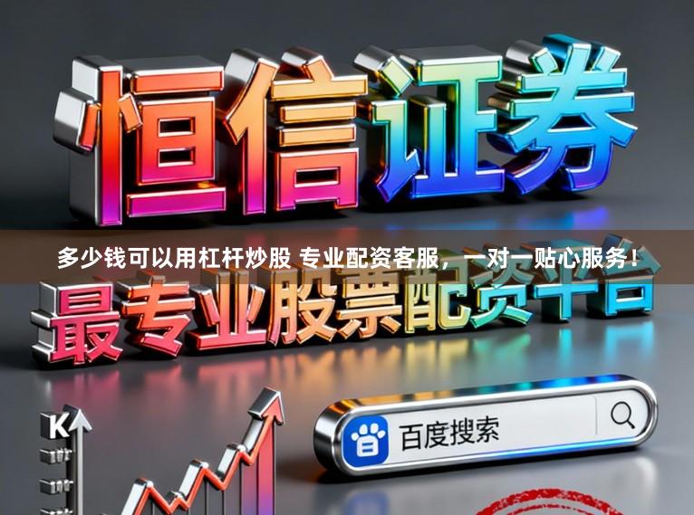 多少钱可以用杠杆炒股 专业配资客服，一对一贴心服务！