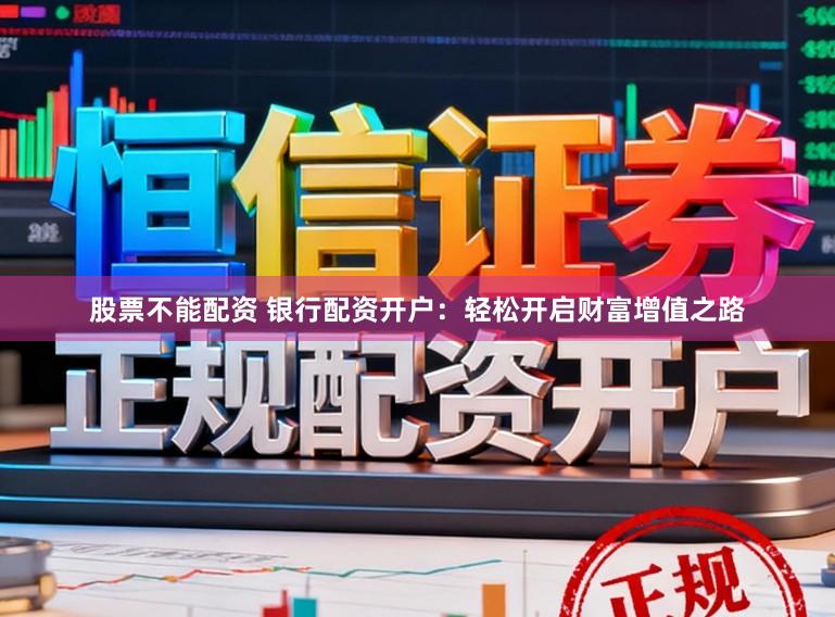 股票不能配资 银行配资开户：轻松开启财富增值之路
