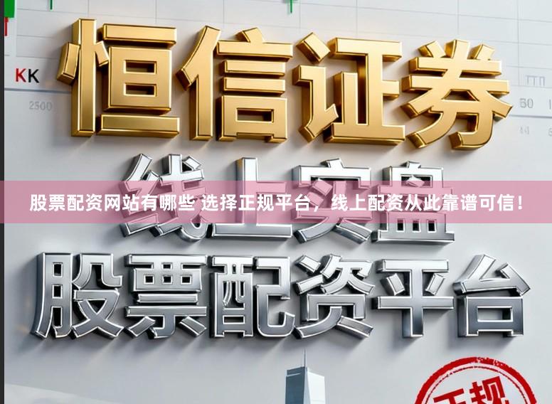 股票配资网站有哪些 选择正规平台，线上配资从此靠谱可信！