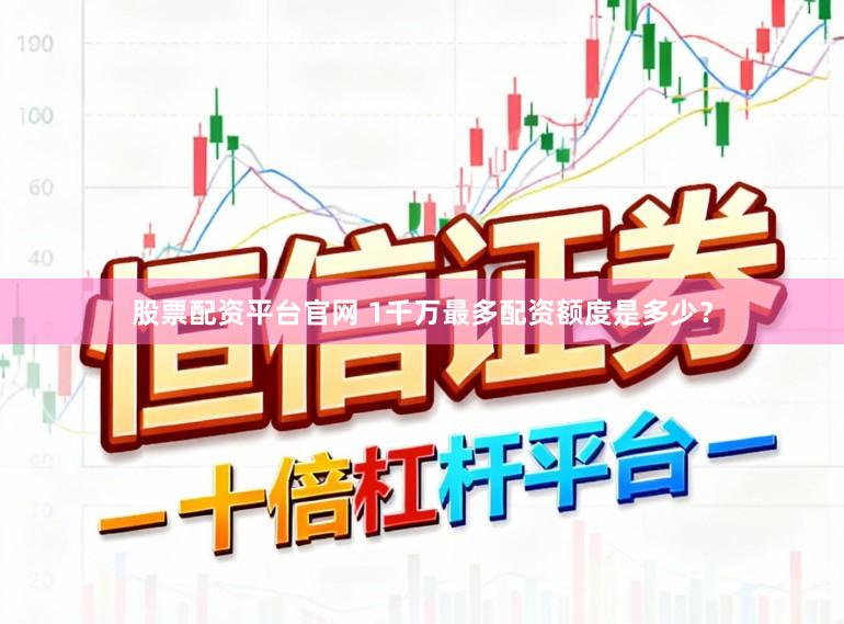 股票配资平台官网 1千万最多配资额度是多少？