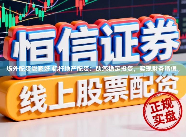 场外配资哪家好 标杆地产配资：助您稳定投资，实现财务增值。