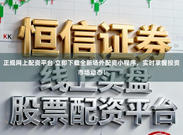 正规网上配资平台 立即下载全新场外配资小程序，实时掌握投资市场动态！