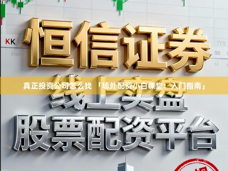 真正投资公司怎么找 「场外配资小白课堂：入门指南」