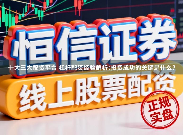 十大三大配资平台 杠杆配资经验解析:投资成功的关键是什么？
