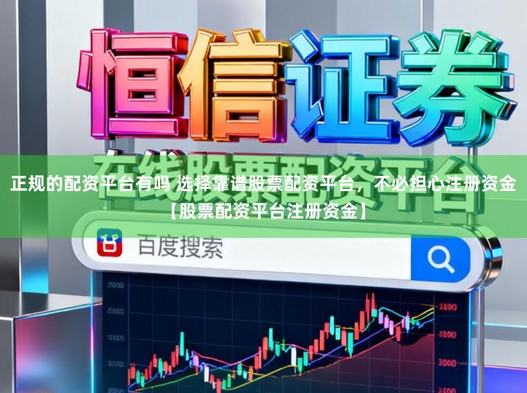 正规的配资平台有吗 选择靠谱股票配资平台，不必担心注册资金【股票配资平台注册资金】