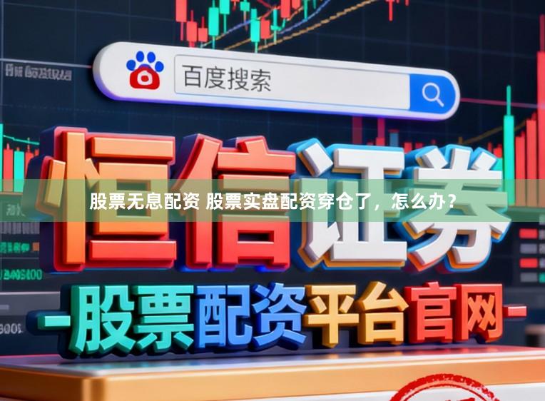 股票无息配资 股票实盘配资穿仓了，怎么办？