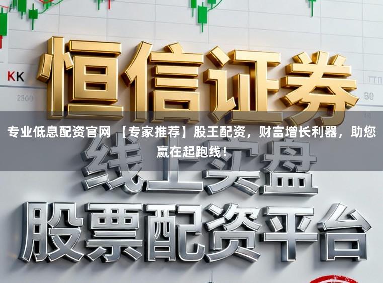 专业低息配资官网 【专家推荐】股王配资,财富增长利器,助您赢在起跑线!