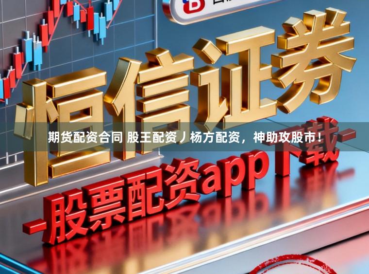 期货配资合同 股王配资丿杨方配资，神助攻股市！