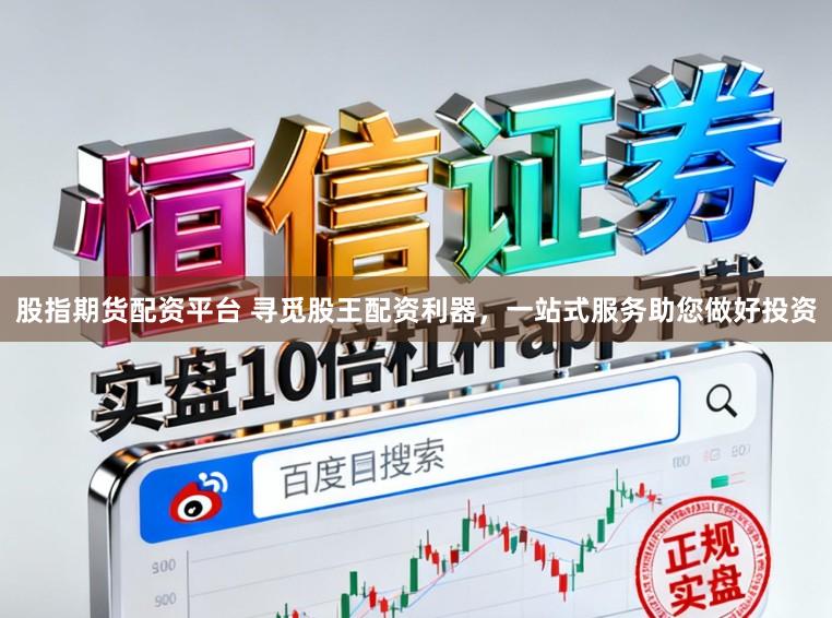 股指期货配资平台 寻觅股王配资利器，一站式服务助您做好投资