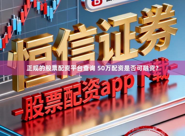 正规的股票配资平台查询 50万配资是否可融资？