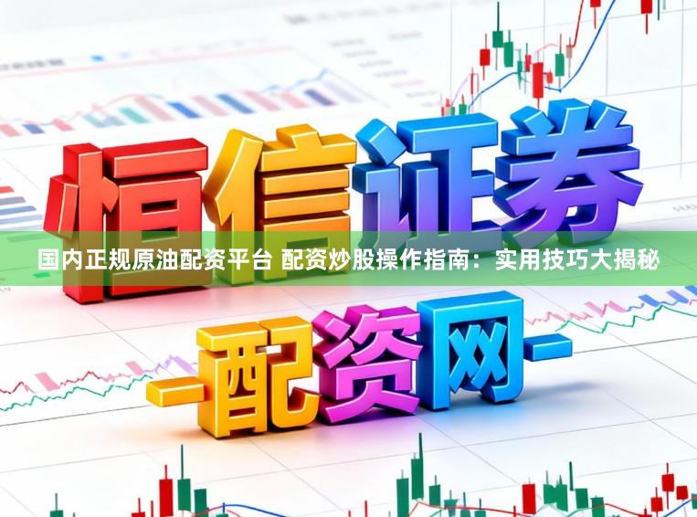 国内正规原油配资平台 配资炒股操作指南：实用技巧大揭秘