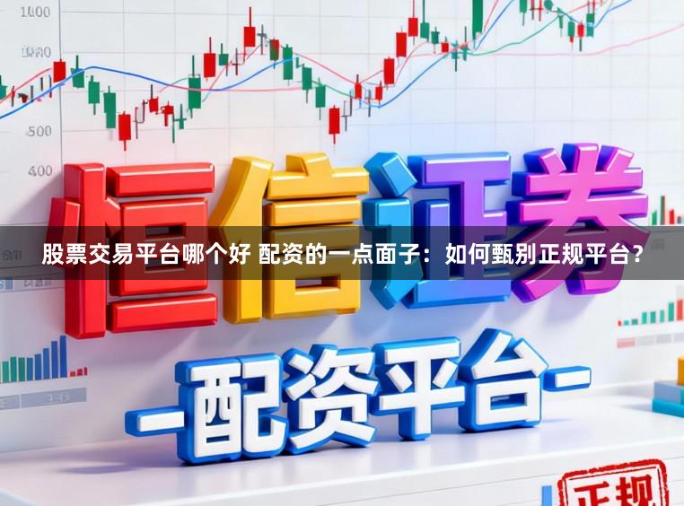 股票交易平台哪个好 配资的一点面子：如何甄别正规平台？