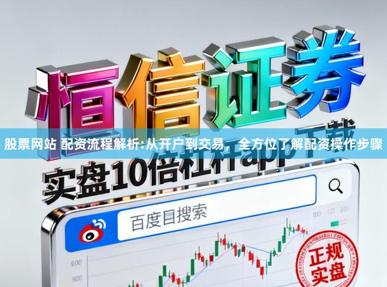 股票网站 配资流程解析:从开户到交易，全方位了解配资操作步骤