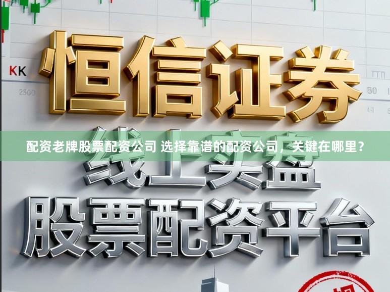 配资老牌股票配资公司 选择靠谱的配资公司，关键在哪里？