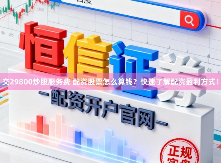 交29800炒股服务费 配资股票怎么算钱？快速了解配资盈利方式！