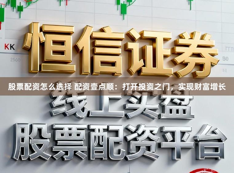 股票配资怎么选择 配资壹点顺：打开投资之门，实现财富增长