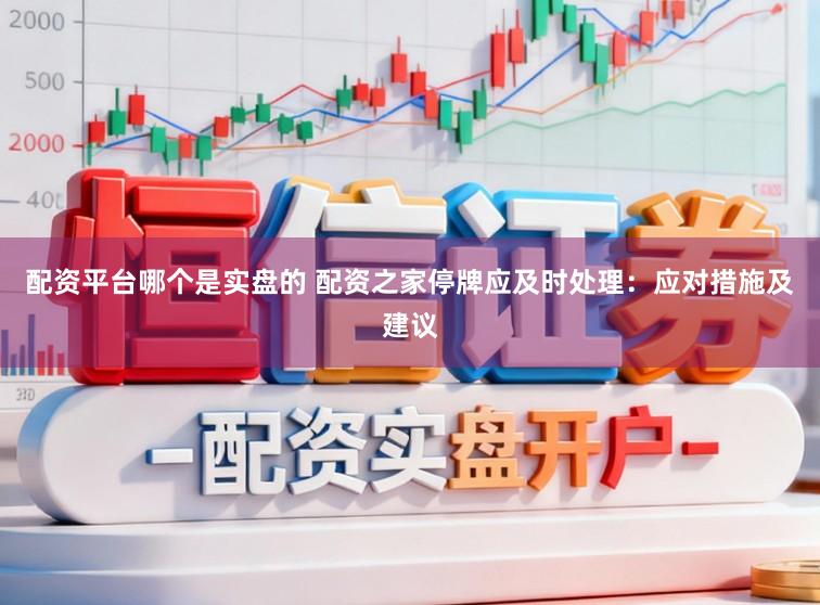 配资平台哪个是实盘的 配资之家停牌应及时处理：应对措施及建议