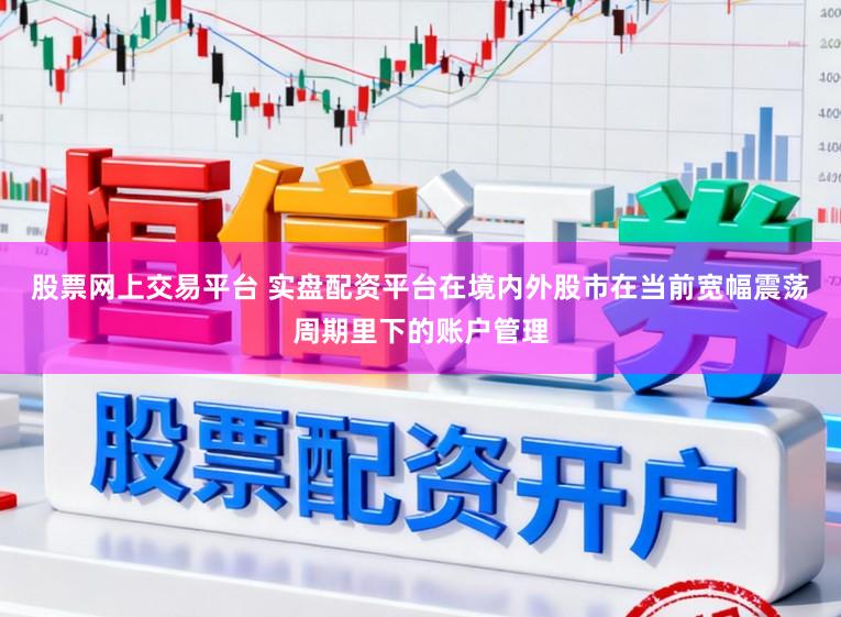 股票网上交易平台 实盘配资平台在境内外股市在当前宽幅震荡周期里下的账户管理