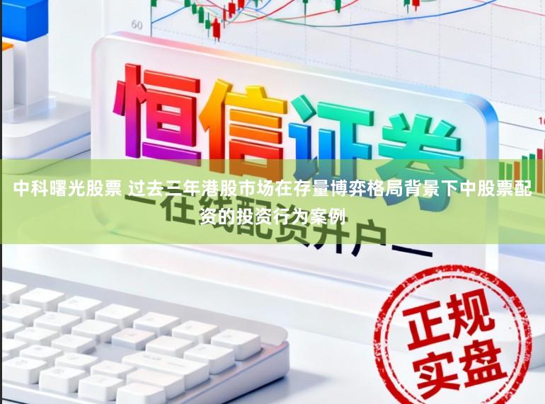 中科曙光股票 过去三年港股市场在存量博弈格局背景下中股票配资的投资行为案例