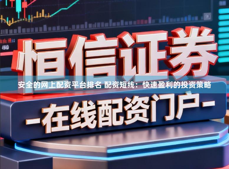 安全的网上配资平台排名 配资短线：快速盈利的投资策略