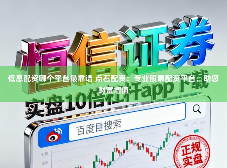 低息配资哪个平台最靠谱 点石配资：专业股票配资平台，助您财富增值