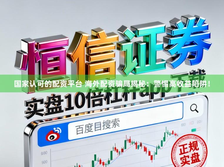 国家认可的配资平台 海外配资骗局揭秘：警惕高收益陷阱！