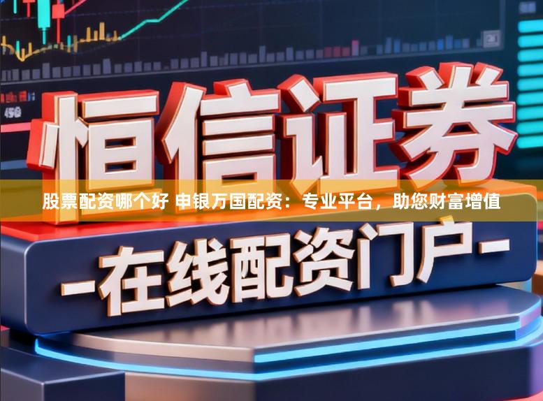 股票配资哪个好 申银万国配资：专业平台，助您财富增值