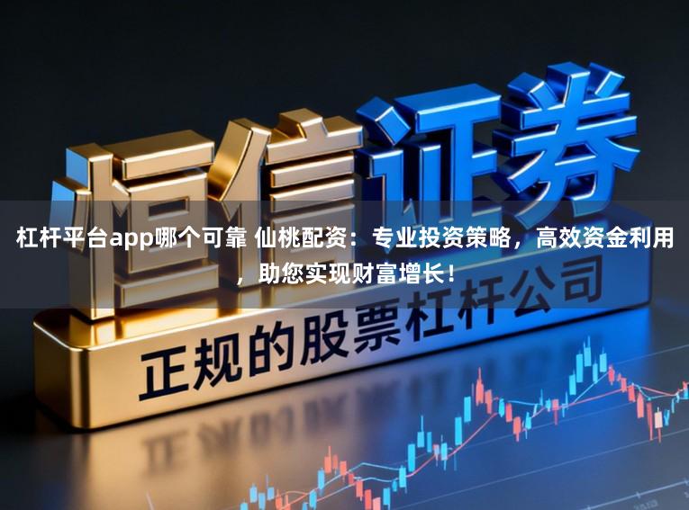 杠杆平台app哪个可靠 仙桃配资：专业投资策略，高效资金利用，助您实现财富增长！