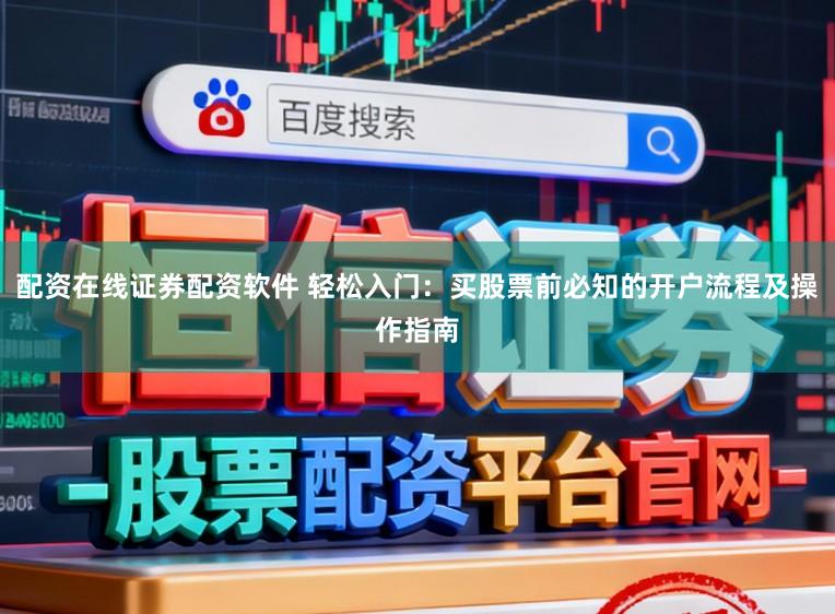 配资在线证券配资软件 轻松入门：买股票前必知的开户流程及操作指南