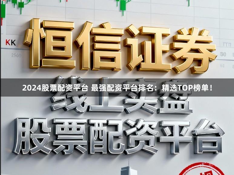 2024股票配资平台 最强配资平台排名：精选TOP榜单！