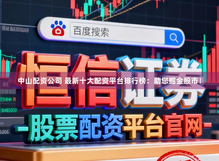 中山配资公司 最新十大配资平台排行榜：助您掘金股市！