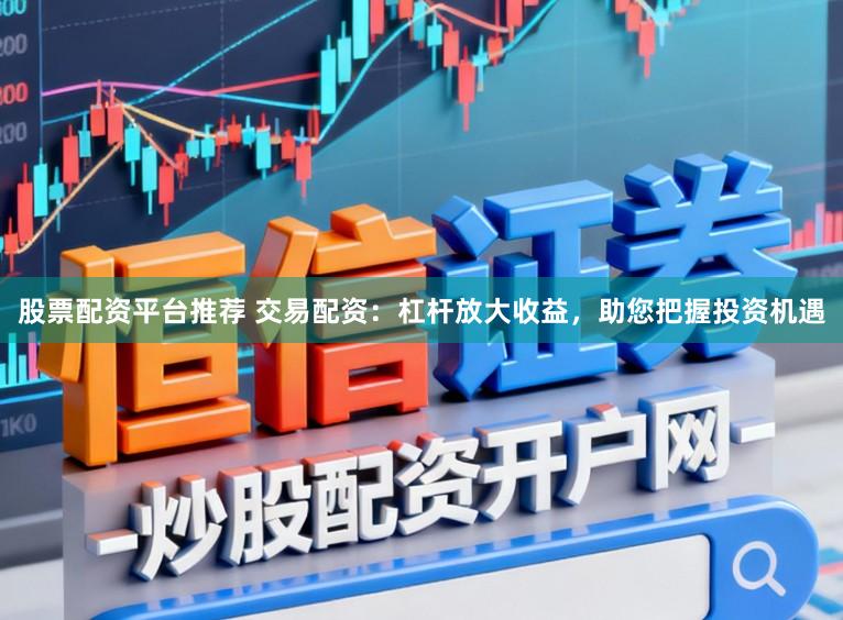 股票配资平台推荐 交易配资：杠杆放大收益，助您把握投资机遇