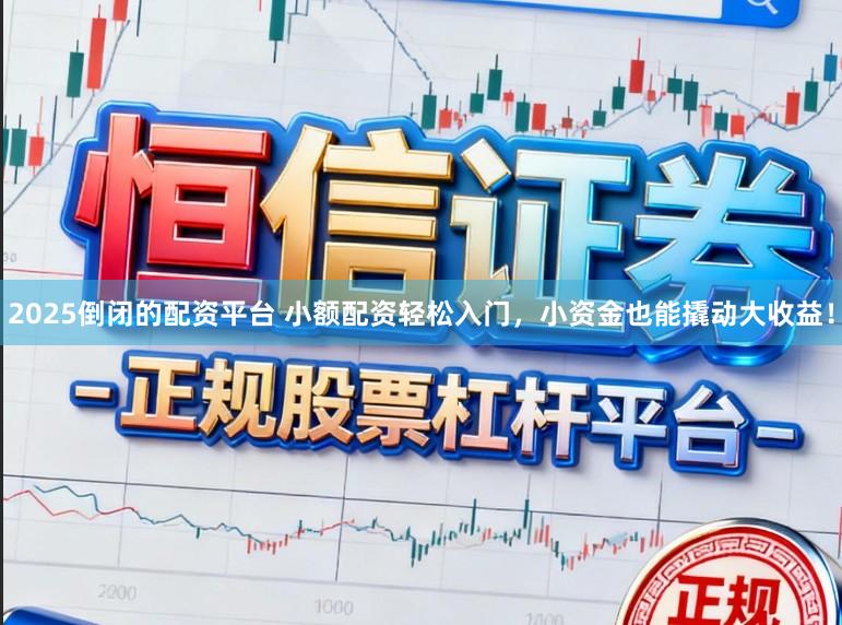 2025倒闭的配资平台 小额配资轻松入门，小资金也能撬动大收益！