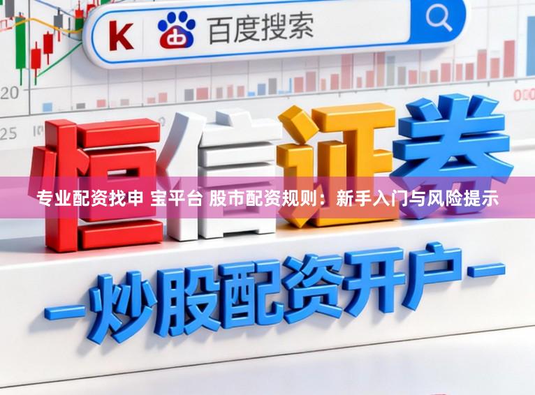 专业配资找申 宝平台 股市配资规则：新手入门与风险提示