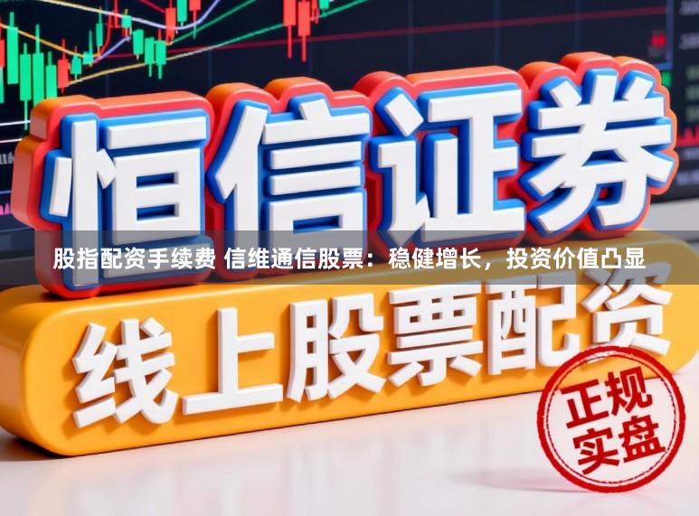 股指配资手续费 信维通信股票：稳健增长，投资价值凸显