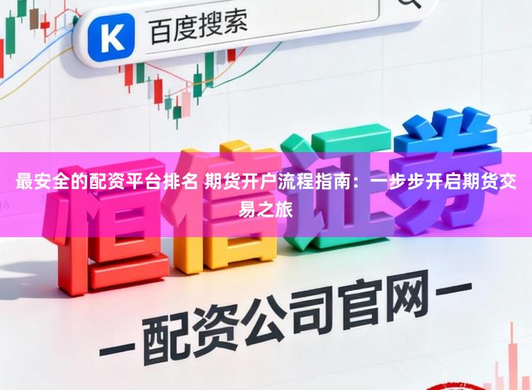 最安全的配资平台排名 期货开户流程指南：一步步开启期货交易之旅