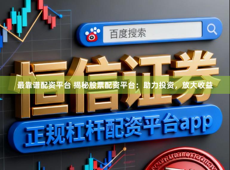 最靠谱配资平台 揭秘股票配资平台：助力投资，放大收益